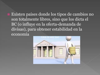  Existen países donde los tipos de cambios no
son totalmente libres, sino que los dicta el
BC (o influye en la oferta-demanda de
divisas), para obtener estabilidad en la
economía
Click to add text