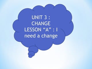 UNIT 3 :
CHANGE
LESSON “A” : I
need a change
 