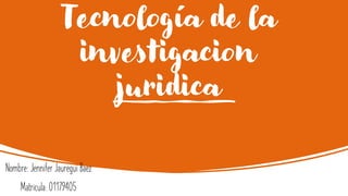Tecnología de la
investigacion
juridica
Nombre: Jennifer Jauregui Baez
Matricula: 01179405
 