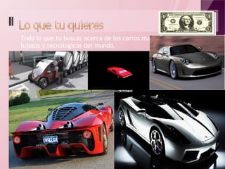 Todo lo que tu buscas acerca de los carros mas lujosos y tecnologicos del mundo. 
