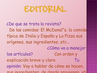 ¿De que se trata la revista?  De las comidas: El McDonal”s, la comida típica de Italia y España y La Pizza sus orígenes, sus ingredientes, etc…  ¿Cómo va a manejar los artículos?  Con orden y explicación breve y clara  Tu opinión:  Voy a hablar de cómo se hacen, sus ingredientes, de donde provienen, etc… 