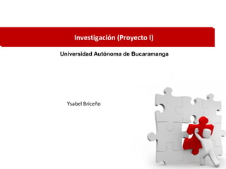 Investigación (Proyecto I)
Universidad Autónoma de Bucaramanga
Ysabel Briceño
 