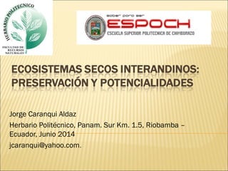 Jorge Caranqui Aldaz
Herbario Politécnico, Panam. Sur Km. 1.5, Riobamba –
Ecuador, Junio 2014
jcaranqui@yahoo.com.
 