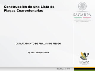 Construcción de una Lista de
Plagas Cuarentenarias
2 de Mayo de 2013
DEPARTAMENTO DE ANALISIS DE RIESGO
Ing. José Luis Zapata García
 