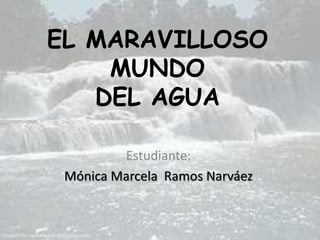 EL MARAVILLOSO MUNDO DEL AGUA Estudiante: Mónica Marcela  Ramos Narváez  