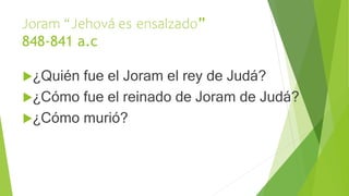 Joram “Jehová es ensalzado”
848-841 a.c
¿Quién fue el Joram el rey de Judá?
¿Cómo fue el reinado de Joram de Judá?
¿Cóm...