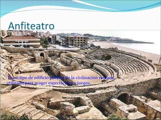 Anfiteatro Es un tipo de edificio público de la civilización romana,  utilizado para acoger espectáculos y juegos. 
