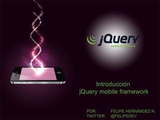Introducción  jQuerymobile framework POR: 		FELIPE HERNÁNDEZ R.    TWITTER:@FELIPEDEV 