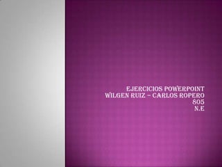 Ejercicios PowerPoint
Wilgen Ruiz – Carlos Ropero
                        805
                         N.E
 