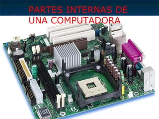 PARTES INTERNAS DE
UNA COMPUTADORA
 
