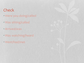 Check 
•Were you doing/called 
•Was sitting/called 
•Arrived/was 
•Was watching/heard 
•Went/had/met 
 