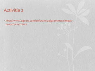 Activitie 2 
• http://www.ego4u.com/en/cram-up/grammar/simpas-paspro/ 
exercises 
