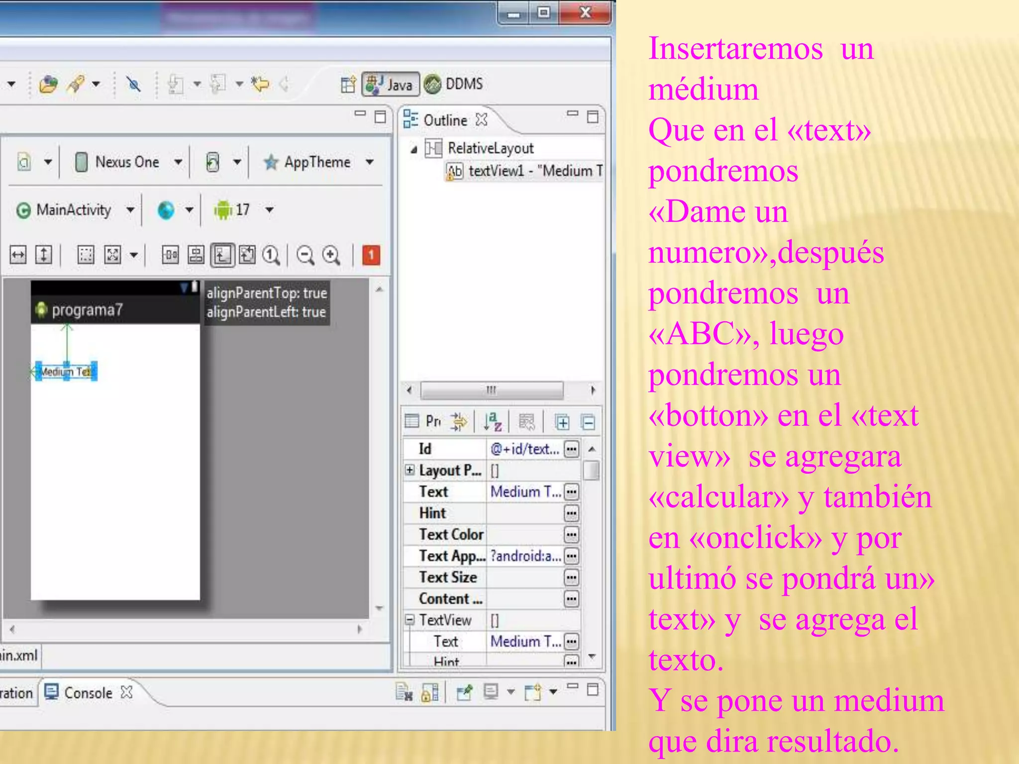 Insertaremos un
médium
Que en el «text»
pondremos
«Dame un
numero»,después
pondremos un
«ABC», luego
pondremos un
«botton» en el «text
view» se agregara
«calcular» y también
en «onclick» y por
ultimó se pondrá un»
text» y se agrega el
texto.
Y se pone un medium
que dira resultado.