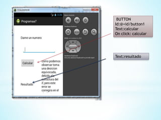 BUTTON
Id:@+id/button1
Text:calcular
On click: calcular
Text:resultado