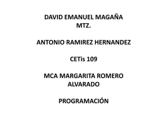 DAVID EMANUEL MAGAÑA
MTZ.
ANTONIO RAMIREZ HERNANDEZ
CETis 109
MCA MARGARITA ROMERO
ALVARADO
PROGRAMACIÓN
 