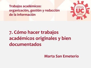 7. Cómo hacer trabajos
académicos originales y bien
documentados
Trabajos académicos:
organización, gestión y redacción
de la información
Marta San Emeterio
 