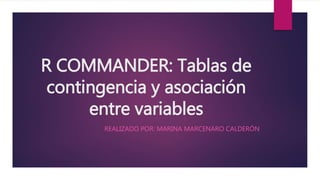 R COMMANDER: Tablas de
contingencia y asociación
entre variables
REALIZADO POR: MARINA MARCENARO CALDERÓN
 