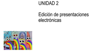 UNIDAD 2
Edición de presentaciones
electrónicas
 