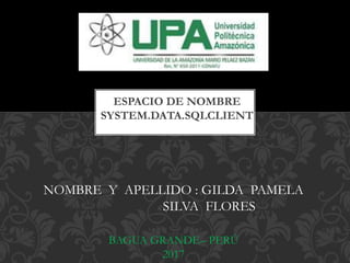 ESPACIO DE NOMBRE
SYSTEM.DATA.SQLCLIENT
NOMBRE Y APELLIDO : GILDA PAMELA
SILVA FLORES
BAGUA GRANDE– PERÚ
2017
 