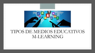 TIPOS DE MEDIOS EDUCATIVOS
M-LEARNING
 