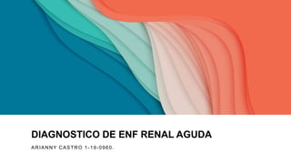 DIAGNOSTICO DE ENF RENAL AGUDA
ARIANNY CASTRO 1-19-0960.
 