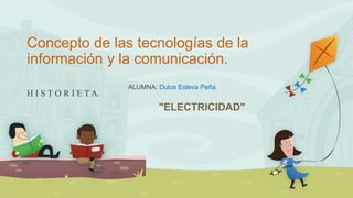 Concepto de las tecnologías de la 
información y la comunicación. 
H I S T O R I E T A. 
ALUMNA: Dulce Esteva Peña. 
"ELECTRICIDAD" 
 