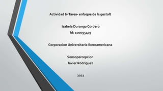 Actividad 6-Tarea- enfoque de la gestalt
Isabela Durango Cordero
Id: 100095403
Corporacion Universitaria Iberoamericana
Sensopercepcion
Javier Rodriguez
2021
 