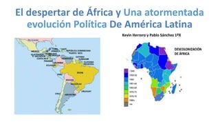 El despertar de África y Una atormentada
evolución Política De América Latina
Kevin Herrero y Pablo Sánchez 1ºX
 