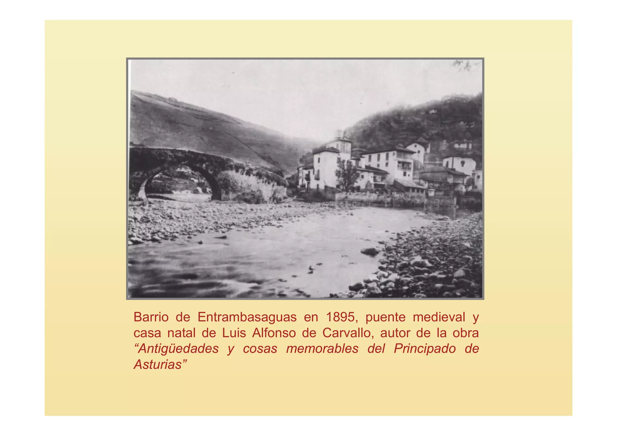 Barrio de Entrambasaguas en 1895, puente medieval y
casa natal de Luis Alfonso de Carvallo, autor de la obra
“Antigüedades y cosas memorables del Principado de
Asturias”
 