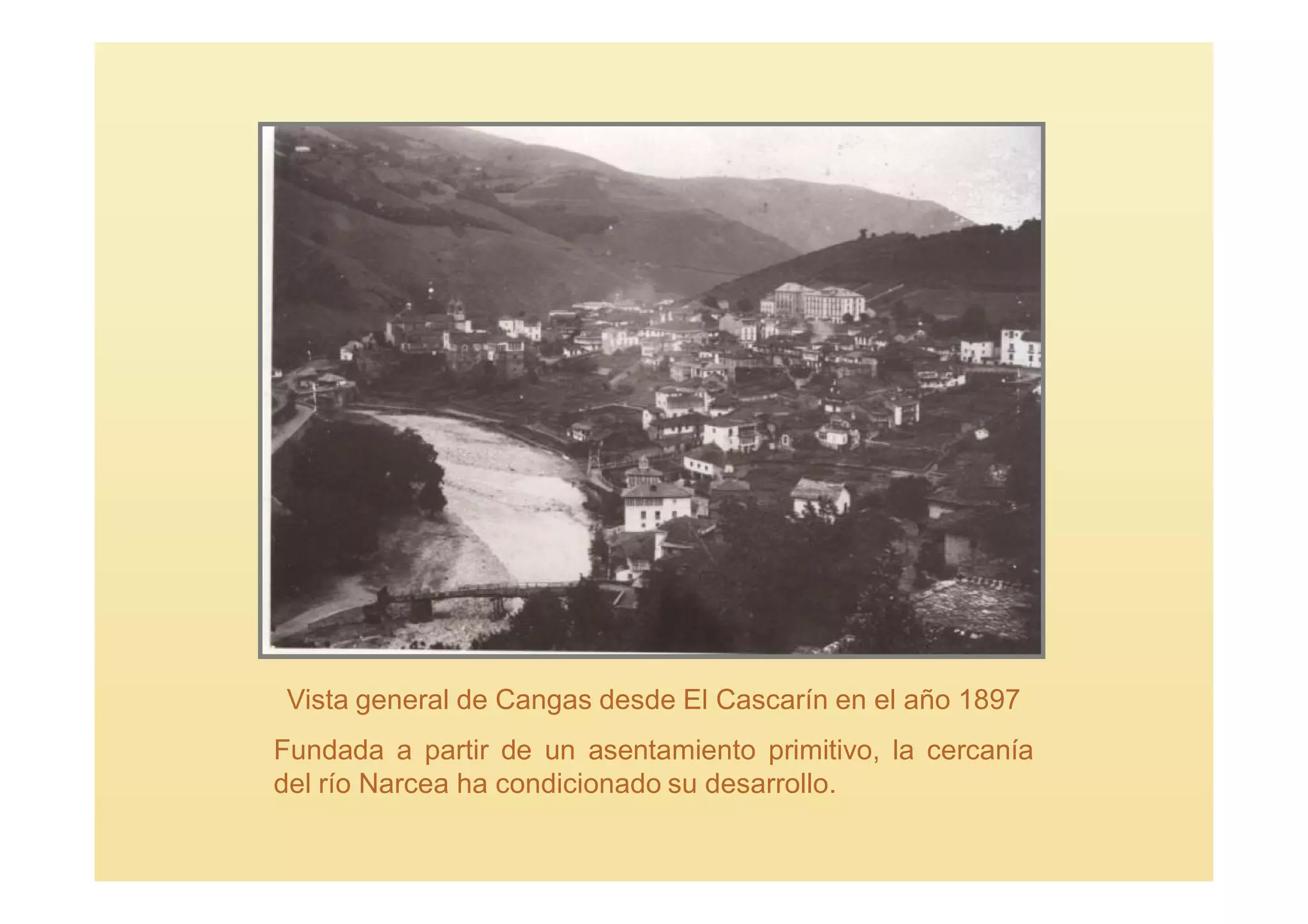 Vista general de Cangas desde El Cascarín en el año 1897
Fundada a partir de un asentamiento primitivo, la cercanía
del río Narcea ha condicionado su desarrollo.
 