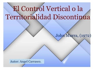 El Control Vertical o la
Territorialidad Discontinua
John Murra, (1972)

Autor: Angel Carrasco.

 