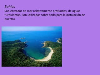 Bahías
Son entradas de mar relativamente profundas, de aguas
turbulentas. Son utilizadas sobre todo para la instalación de
puertos.
 