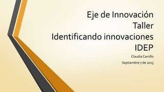 Eje de Innovación
Taller
Identificando innovaciones
IDEP
ClaudiaCarrillo
Septiembre 7 de 2013
 