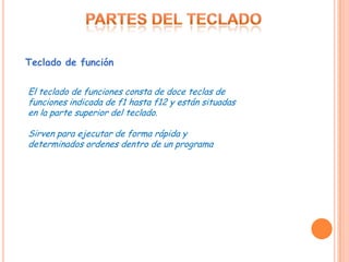 Teclado de función

El teclado de funciones consta de doce teclas de
funciones indicada de f1 hasta f12 y están situadas
en la parte superior del teclado.

Sirven para ejecutar de forma rápida y
determinados ordenes dentro de un programa
 