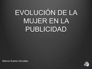EVOLUCIÓN DE LA
MUJER EN LA
PUBLICIDAD

Marcos Suárez González

 