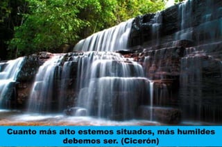 Cuanto más alto estemos situados, más humildes
debemos ser. (Cicerón)
 