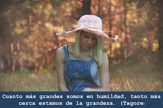 Cuanto más grandes somos en humildad, tanto más
cerca estamos de la grandeza. (Tagore)
 
