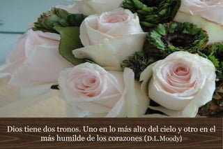 Dios tiene dos tronos. Uno en lo más alto del cielo y otro en el
más humilde de los corazones (D.L.Moody)
 