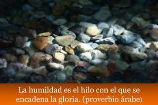 La humildad es el hilo con el que se
encadena la gloria. (proverbio árabe)
 