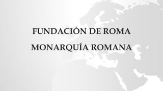 FUNDACIÓN DE ROMA
MONARQUÍA ROMANA
 