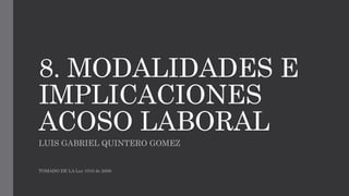 8. MODALIDADES E
IMPLICACIONES
ACOSO LABORAL
LUIS GABRIEL QUINTERO GOMEZ
TOMADO DE LA Ley 1010 de 2006
 