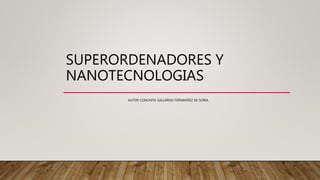 SUPERORDENADORES Y
NANOTECNOLOGIAS
AUTOR CONCHITA GALLARDO FERNANDEZ DE SORIA.
 