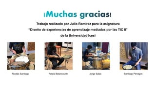 Trabajo realizado por Julio Ramírez para la asignatura
“Diseño de experiencias de aprendizaje mediadas por las TIC II”
de la Universidad Icesi
Nicolás Santiago Felipe Betancourth Jorge Salas Santiago Penagos
 