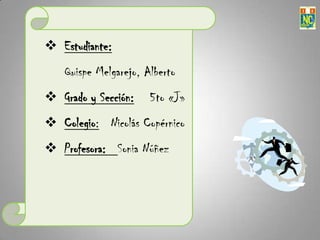  Estudiante:
    Quispe Melgarejo, Alberto
 Grado y Sección:     5to «J»
 Colegio: Nicolás Copérnico
 Profesora: Sonia...