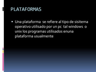 PLATAFORMAS
 Una plataforma se refiere al tipo de sisitema
operativo utilisado por un pc tal windows o
unix los programas utilisados enuna
plataforma usualmente
 