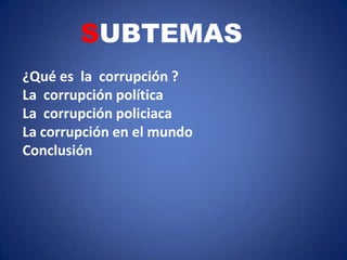 SUBTEMAS
¿Qué es la corrupción ?
La corrupción política
La corrupción policiaca
La corrupción en el mundo
Conclusión
 