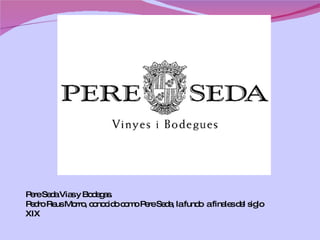 Pere Seda Vias y Bodegas. Pedro Reus Morro, conocido como Pere Seda, la fundo  a finales del siglo XIX 
