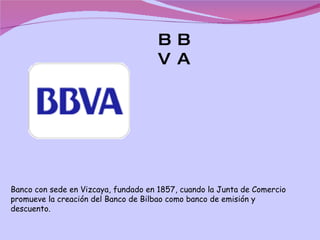 BBVA Banco con sede en Vizcaya, fundado en 1857, cuando la Junta de Comercio promueve la creación del Banco de Bilbao como banco de emisión y descuento.  