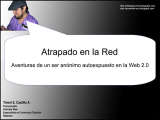 Yimmi E. Castillo A. Comunicador Activista Web Especialista en Contenidos Digitales Redactor Atrapado en la Red Aventuras de un ser anónimo autoexpuesto en la Web 2.0 