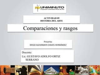 ACTIVIDAD 09
HISTORIA DELARTE
Presenta:
DIEGO ALEXANDER CHAVES HERNÁNDEZ
Docente:
Lic. GUSTAVO ADOLFO ORTIZ
SERRANO
Comparaciones y rasgos
 